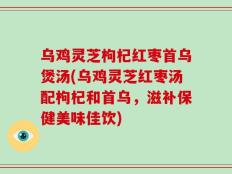 乌鸡灵芝枸杞红枣首乌煲汤(乌鸡灵芝红枣汤配枸杞和首乌，滋补保健美味佳饮)