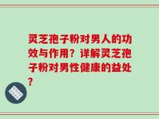 灵芝孢子粉对男人的功效与作用？详解灵芝孢子粉对男性健康的益处？