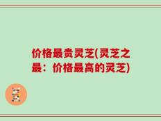 价格最贵灵芝(灵芝之最：价格最高的灵芝)