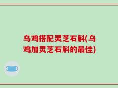 乌鸡搭配灵芝石斛(乌鸡加灵芝石斛的最佳)
