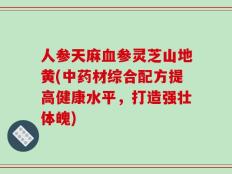 人参天麻血参灵芝山地黄(中药材综合配方提高健康水平，打造强壮体魄)