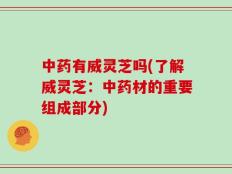 中药有威灵芝吗(了解威灵芝：中药材的重要组成部分)