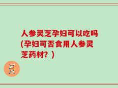 人参灵芝孕妇可以吃吗(孕妇可否食用人参灵芝药材？)