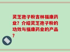 灵芝孢子粉吉林福康药业？介绍灵芝孢子粉的功效与福康药业的产品？
