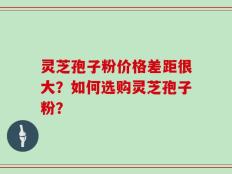 灵芝孢子粉价格差距很大？如何选购灵芝孢子粉？