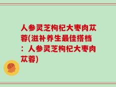 人参灵芝枸杞大枣肉苁蓉(滋补养生最佳搭档：人参灵芝枸杞大枣肉苁蓉)