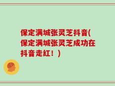 保定满城张灵芝抖音(保定满城张灵芝成功在抖音走红！)