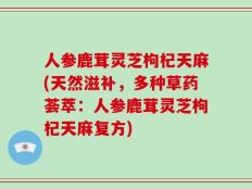 人参鹿茸灵芝枸杞天麻(天然滋补，多种草药荟萃：人参鹿茸灵芝枸杞天麻复方)