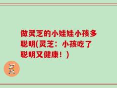 做灵芝的小娃娃小孩多聪明(灵芝：小孩吃了聪明又健康！)