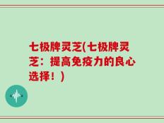 七极牌灵芝(七极牌灵芝：提高免疫力的良心选择！)