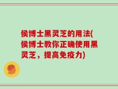 侯博士黑灵芝的用法(侯博士教你正确使用黑灵芝，提高免疫力)