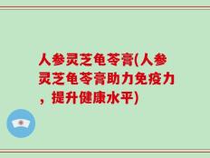 人参灵芝龟苓膏(人参灵芝龟苓膏助力免疫力，提升健康水平)