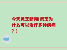 今天灵芝新闻(灵芝为什么可以治疗多种疾病？)