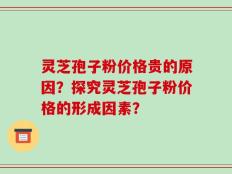 灵芝孢子粉价格贵的原因？探究灵芝孢子粉价格的形成因素？