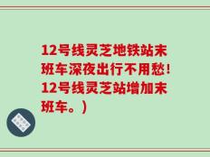 12号线灵芝地铁站末班车深夜出行不用愁！12号线灵芝站增加末班车。)