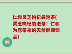 仁和灵芝枸杞袋泡茶(灵芝枸杞袋泡茶：仁和为您带来的天然健康饮品)