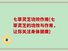 七草灵芝功效作用(七草灵芝的功效与作用，让你关注身体健康)