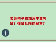 灵芝孢子粉加淫羊藿补肾？强肾壮阳的秘方？