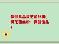 保健食品灵芝菌丝粉(灵芝菌丝粉：保健佳品)