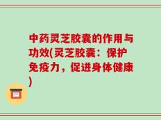 中药灵芝胶囊的作用与功效(灵芝胶囊：保护免疫力，促进身体健康)