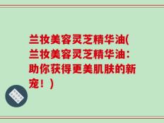 兰妆美容灵芝精华油(兰妆美容灵芝精华油：助你获得更美肌肤的新宠！)
