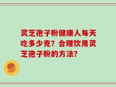 灵芝孢子粉健康人每天吃多少克？合理饮用灵芝孢子粉的方法？