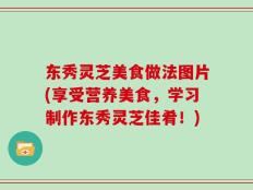 东秀灵芝美食做法图片(享受营养美食，学习制作东秀灵芝佳肴！)