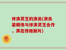 伴演灵芝的演员(演员梁朝伟与伴演灵芝合作，演出惊艳新片)