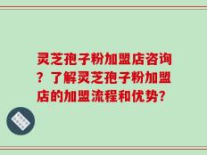 灵芝孢子粉加盟店咨询？了解灵芝孢子粉加盟店的加盟流程和优势？