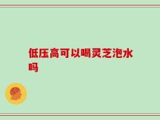 低压高可以喝灵芝泡水吗