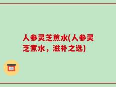 人参灵芝煎水(人参灵芝煮水，滋补之选)