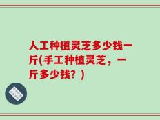 人工种植灵芝多少钱一斤(手工种植灵芝，一斤多少钱？)