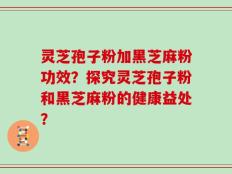 灵芝孢子粉加黑芝麻粉功效？探究灵芝孢子粉和黑芝麻粉的健康益处？