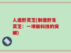 人造野灵芝(制造野生灵芝：一项新科技的突破)