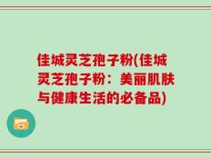 佳城灵芝孢子粉(佳城灵芝孢子粉：美丽肌肤与健康生活的必备品)