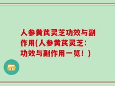 人参黄芪灵芝功效与副作用(人参黄芪灵芝：功效与副作用一览！)