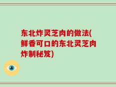 东北炸灵芝肉的做法(鲜香可口的东北灵芝肉炸制秘笈)