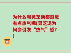 为什么喝灵芝汤都感觉有点热气呢(灵芝汤为何会引发“热气”感？)