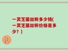 一灵芝菌丝粉多少钱(一灵芝菌丝粉价格是多少？)