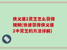 侠义道2灵芝怎么获得视频(快速获得侠义道2中灵芝的方法详解)