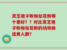 灵芝孢子粉和松花粉哪个更好？？对比灵芝孢子粉和松花粉的功效和适用人群？