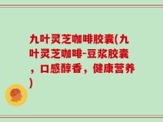 九叶灵芝咖啡胶囊(九叶灵芝咖啡-豆浆胶囊，口感醇香，健康营养)