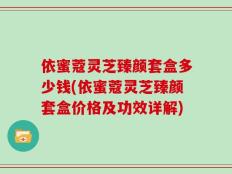 依蜜蔻灵芝臻颜套盒多少钱(依蜜蔻灵芝臻颜套盒价格及功效详解)