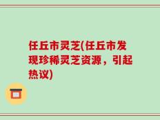 任丘市灵芝(任丘市发现珍稀灵芝资源，引起热议)