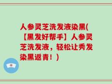 人参灵芝洗发液染黑(【黑发好帮手】人参灵芝洗发液，轻松让秀发染黑返青！)