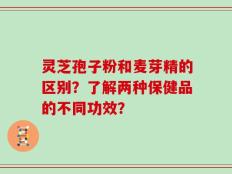 灵芝孢子粉和麦芽精的区别？了解两种保健品的不同功效？