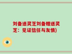 刘备送灵芝刘备赠送灵芝：见证信任与友情)
