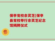 保亭党校佘灵芝(保亭县党校举行佘灵芝纪念馆揭牌仪式