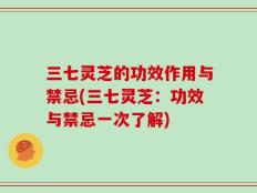 三七灵芝的功效作用与禁忌(三七灵芝：功效与禁忌一次了解)