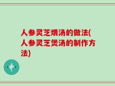 人参灵芝煨汤的做法(人参灵芝煲汤的制作方法)